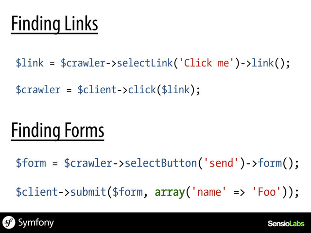 Finding Links
Finding Forms
$link = $crawler->selectLink('Click me')->link();
$crawler = $client->click($link);
$form = $crawler->selectButton('send')->form();
$client->submit($form, array('name' => 'Foo'));

