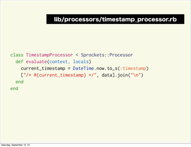 class TimestampProcessor < Sprockets::Processor
def evaluate(context, locals)
current_timestamp = DateTime.now.to_s(:timestamp)
["/* #{current_timestamp} */", data].join("\n")
end
end
MJCQSPDFTTPSTUJNFTUBNQ@QSPDFTTPSSC
Saturday, September 15, 12
