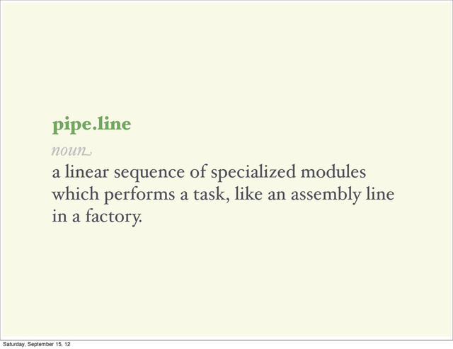 a linear sequence of specialized modules
which performs a task, like an assembly line
in a factory.
pipe.line
noun
Saturday, September 15, 12
