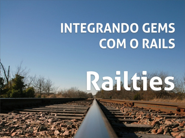 Railties
INTEGRANDO GEMS
COM O RAILS

