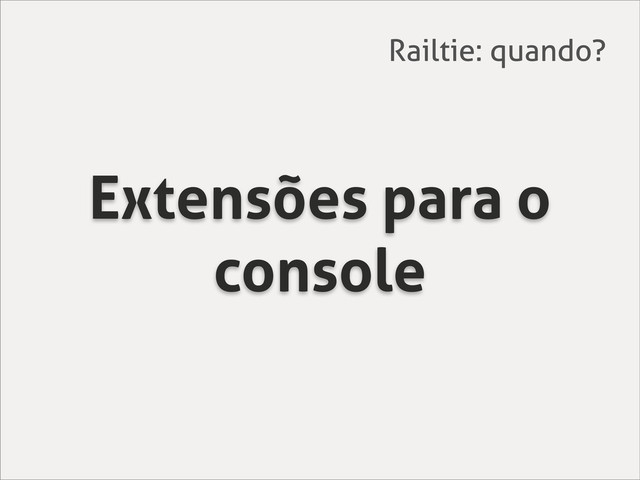 Extensões para o
console
Railtie: quando?
