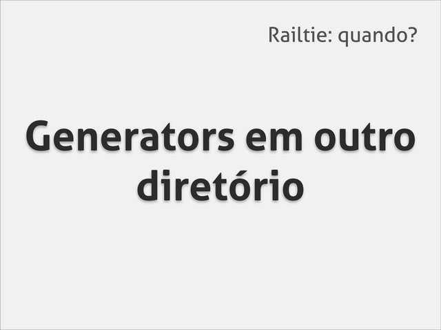 Generators em outro
diretório
Railtie: quando?
