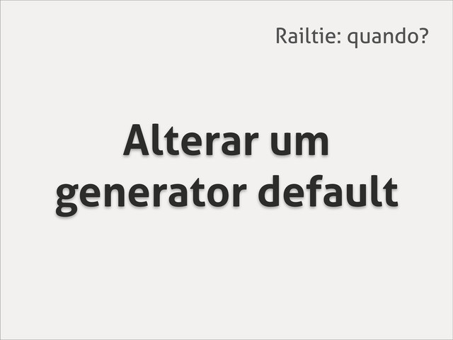 Alterar um
generator default
Railtie: quando?
