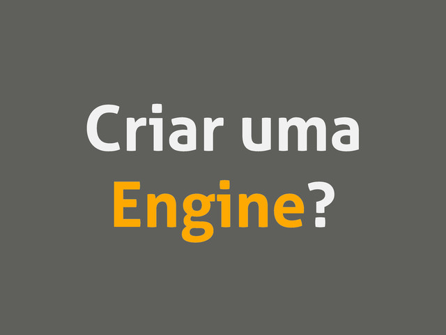 Criar uma
Engine?
