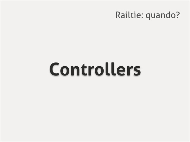 Controllers
Railtie: quando?
