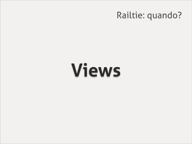 Views
Railtie: quando?
