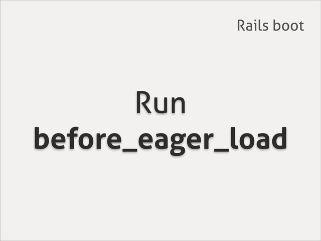 Run
before_eager_load
Rails boot
