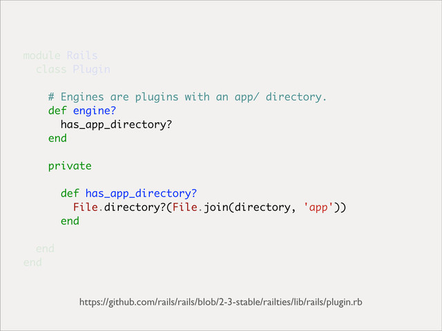 module Rails
class Plugin
# Engines are plugins with an app/ directory.
def engine?
has_app_directory?
end
private
def has_app_directory?
File.directory?(File.join(directory, 'app'))
end
end
end
https://github.com/rails/rails/blob/2-3-stable/railties/lib/rails/plugin.rb
# Engines are plugins with an app/ directory.
def engine?
has_app_directory?
end
private
def has_app_directory?
File.directory?(File.join(directory, 'app'))
end
