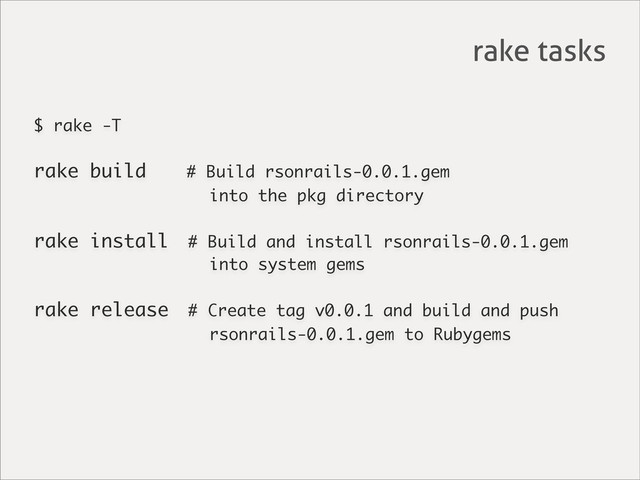 $ rake -T
rake build # Build rsonrails-0.0.1.gem
into the pkg directory
rake install # Build and install rsonrails-0.0.1.gem
into system gems
rake release # Create tag v0.0.1 and build and push
rsonrails-0.0.1.gem to Rubygems
rake tasks
