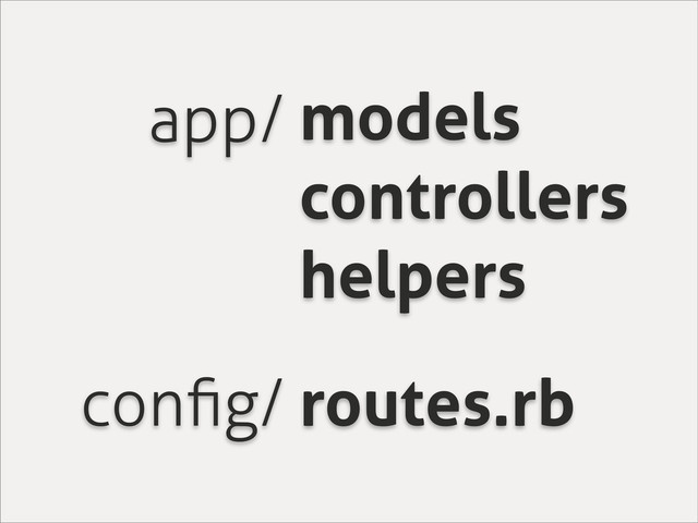 app/ models
controllers
helpers
conﬁg/ routes.rb
