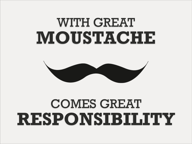 WITH GREAT
MOUSTACHE
COMES GREAT
RESPONSIBILITY
