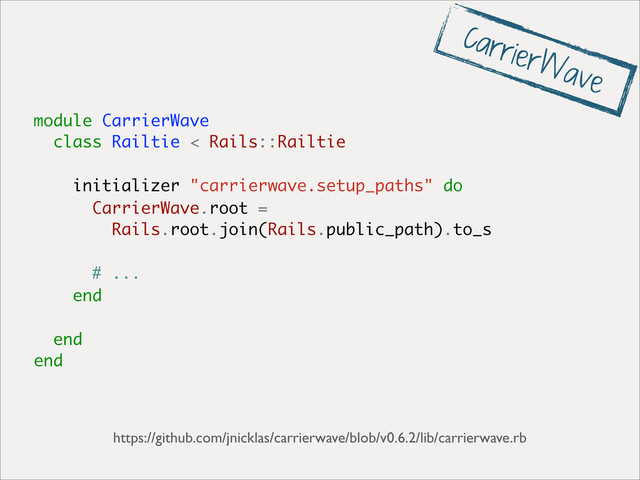 module CarrierWave
class Railtie < Rails::Railtie
initializer "carrierwave.setup_paths" do
CarrierWave.root =
Rails.root.join(Rails.public_path).to_s
# ...
end
end
end
https://github.com/jnicklas/carrierwave/blob/v0.6.2/lib/carrierwave.rb
CarrierWave
