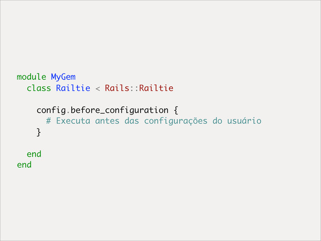 module MyGem
class Railtie < Rails::Railtie
config.before_configuration {
# Executa antes das configurações do usuário
}
end
end
