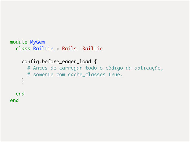 module MyGem
class Railtie < Rails::Railtie
config.before_eager_load {
# Antes de carregar todo o código da aplicação,
# somente com cache_classes true.
}
end
end
