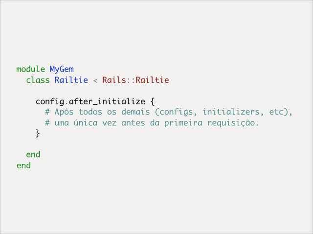 module MyGem
class Railtie < Rails::Railtie
config.after_initialize {
# Após todos os demais (configs, initializers, etc),
# uma única vez antes da primeira requisição.
}
end
end

