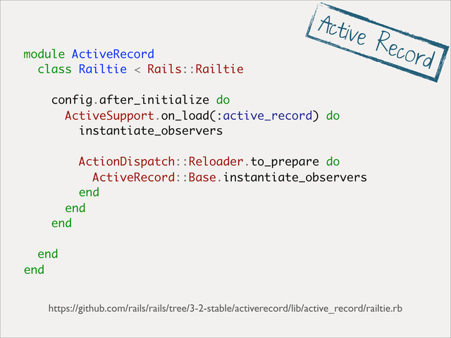 module ActiveRecord
class Railtie < Rails::Railtie
config.after_initialize do
ActiveSupport.on_load(:active_record) do
instantiate_observers
ActionDispatch::Reloader.to_prepare do
ActiveRecord::Base.instantiate_observers
end
end
end
end
end
https://github.com/rails/rails/tree/3-2-stable/activerecord/lib/active_record/railtie.rb
Active Record
