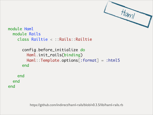 module Haml
module Rails
class Railtie < ::Rails::Railtie
config.before_initialize do
Haml.init_rails(binding)
Haml::Template.options[:format] = :html5
end
end
end
end
https://github.com/indirect/haml-rails/blob/v0.3.5/lib/haml-rails.rb
Haml
