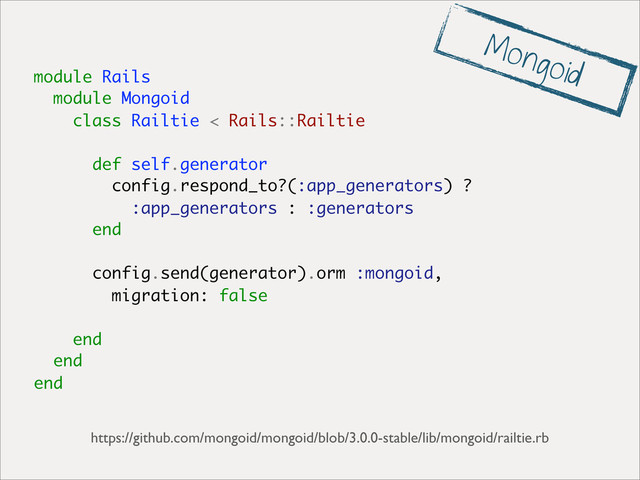 module Rails
module Mongoid
class Railtie < Rails::Railtie
def self.generator
config.respond_to?(:app_generators) ?
:app_generators : :generators
end
config.send(generator).orm :mongoid,
migration: false
end
end
end
https://github.com/mongoid/mongoid/blob/3.0.0-stable/lib/mongoid/railtie.rb
Mongoid
