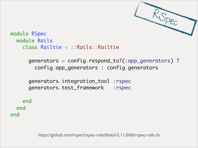 module RSpec
module Rails
class Railtie < ::Rails::Railtie
generators = config.respond_to?(:app_generators) ?
config.app_generators : config.generators
generators.integration_tool :rspec
generators.test_framework :rspec
end
end
end
https://github.com/rspec/rspec-rails/blob/v2.11.0/lib/rspec-rails.rb
RSpec
