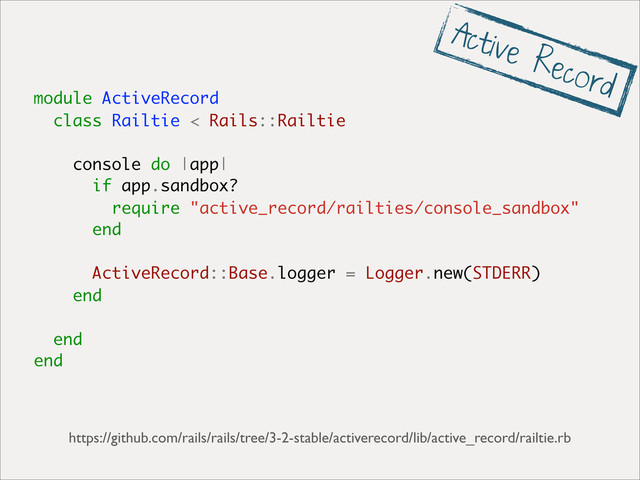 module ActiveRecord
class Railtie < Rails::Railtie
console do |app|
if app.sandbox?
require "active_record/railties/console_sandbox"
end
ActiveRecord::Base.logger = Logger.new(STDERR)
end
end
end
https://github.com/rails/rails/tree/3-2-stable/activerecord/lib/active_record/railtie.rb
Active Record
