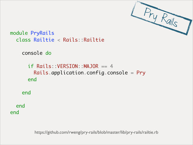 module PryRails
class Railtie < Rails::Railtie
console do
if Rails::VERSION::MAJOR == 4
Rails.application.config.console = Pry
end
end
end
end
https://github.com/rweng/pry-rails/blob/master/lib/pry-rails/railtie.rb
Pry Rails
