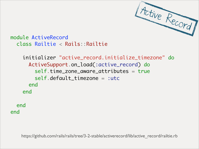 module ActiveRecord
class Railtie < Rails::Railtie
initializer "active_record.initialize_timezone" do
ActiveSupport.on_load(:active_record) do
self.time_zone_aware_attributes = true
self.default_timezone = :utc
end
end
end
end
https://github.com/rails/rails/tree/3-2-stable/activerecord/lib/active_record/railtie.rb
Active Record
