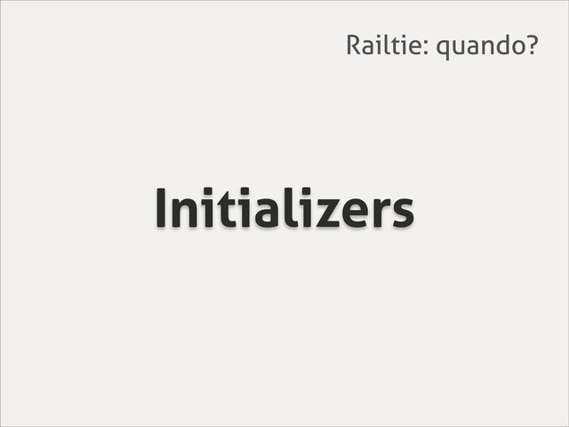 Initializers
Railtie: quando?
