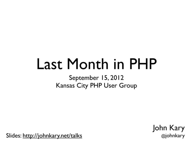 Last Month in PHP
September 15, 2012
Kansas City PHP User Group
John Kary
@johnkary
Slides: http://johnkary.net/talks
