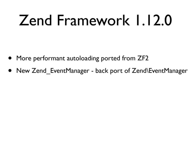 Zend Framework 1.12.0
• More performant autoloading ported from ZF2
• New Zend_EventManager - back port of Zend\EventManager
