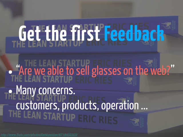 http://www.ﬂickr.com/photos/betsyweber/6719452305/
Get the first Feedback
•“Are we able to sell glasses on the web?”
•Many concerns.
customers, products, operation ...
