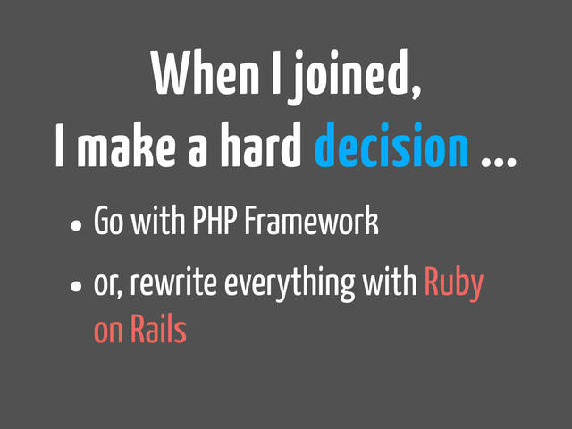 •Go with PHP Framework
•or, rewrite everything with Ruby
on Rails
When I joined,
I make a hard decision ...
