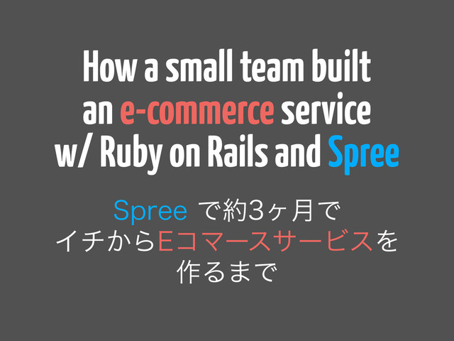 How a small team built
an e-commerce service
w/ Ruby on Rails and Spree
4QSFFͰ໿ϲ݄Ͱ
Πν͔Β&ίϚʔεαʔϏεΛ
࡞Δ·Ͱ
