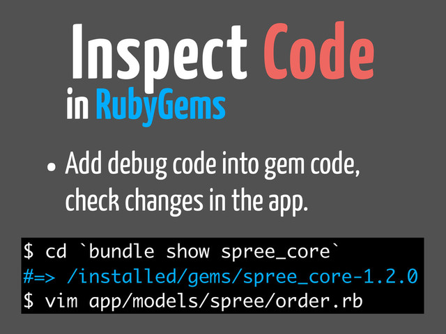Inspect Code
in RubyGems
$ cd `bundle show spree_core`
#=> /installed/gems/spree_core-1.2.0
$ vim app/models/spree/order.rb
•Add debug code into gem code,
check changes in the app.
