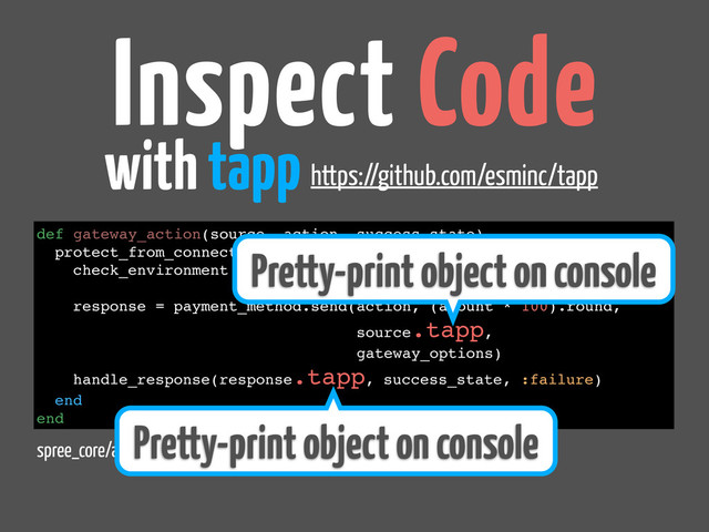 spree_core/app/models/payment/processing.rb
Inspect Code
with tapp
def gateway_action(source, action, success_state)
protect_from_connection_error do
check_environment
response = payment_method.send(action, (amount * 100).round,
source.tapp,
gateway_options)
handle_response(response.tapp, success_state, :failure)
end
end
Pretty-print object on console
Pretty-print object on console
https://github.com/esminc/tapp
