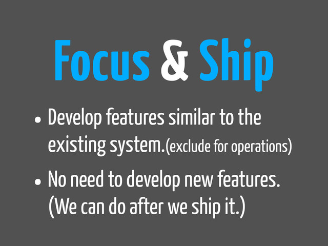 •Develop features similar to the
existing system.(exclude for operations)
•No need to develop new features.
(We can do after we ship it.)
Focus & Ship
