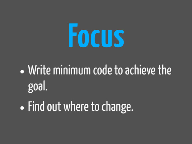 •Write minimum code to achieve the
goal.
•Find out where to change.
Focus
