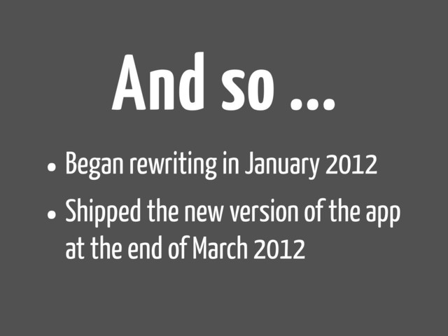 And so ...
•Began rewriting in January 2012
•Shipped the new version of the app
at the end of March 2012
