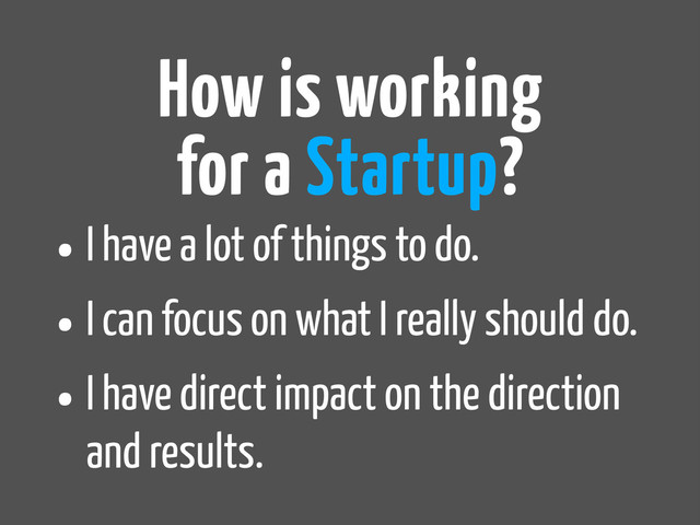 •I have a lot of things to do.
•I can focus on what I really should do.
•I have direct impact on the direction
and results.
How is working
for a Startup?
