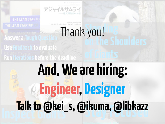 And, We are hiring:
Engineer, Designer
Talk to @kei_s, @ikuma, @libkazz
Thank you!
