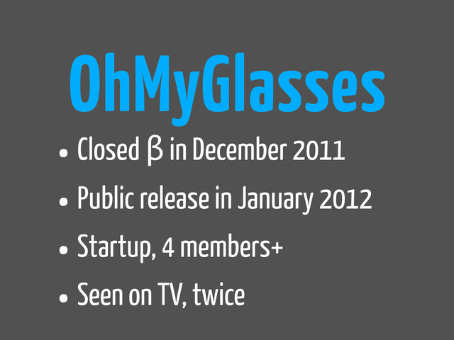 •Closed β in December 2011
•Public release in January 2012
•Startup, 4 members+
•Seen on TV, twice
OhMyGlasses
