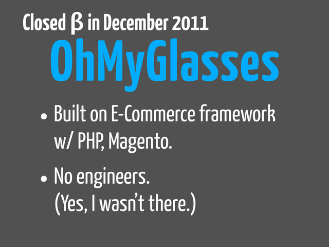 •Built on E-Commerce framework
w/ PHP, Magento.
•No engineers.
(Yes, I wasn’t there.)
OhMyGlasses
Closed β in December 2011

