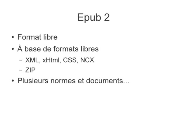 Epub 2
●
Format libre
●
À base de formats libres
– XML, xHtml, CSS, NCX
– ZIP
●
Plusieurs normes et documents...
