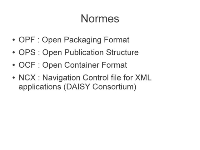 Normes
●
OPF : Open Packaging Format
●
OPS : Open Publication Structure
●
OCF : Open Container Format
●
NCX : Navigation Control file for XML
applications (DAISY Consortium)
