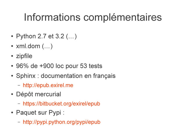 Informations complémentaires
●
Python 2.7 et 3.2 (…)
●
xml.dom (…)
●
zipfile
●
96% de +900 loc pour 53 tests
●
Sphinx : documentation en français
– http://epub.exirel.me
●
Dépôt mercurial
– https://bitbucket.org/exirel/epub
●
Paquet sur Pypi :
– http://pypi.python.org/pypi/epub
