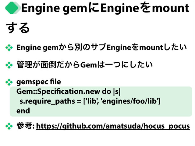 Engine gem͔ΒผͷαϒEngineΛmount͍ͨ͠
؅ཧ͕໘౗͔ͩΒGem͸Ұͭʹ͍ͨ͠
gemspec le
Gem::Speci cation.new do |s|
s.require_paths = ['lib', 'engines/foo/lib']
end
ࢀߟ: https://github.com/amatsuda/hocus_pocus
Engine gemʹEngineΛmount
͢Δ

