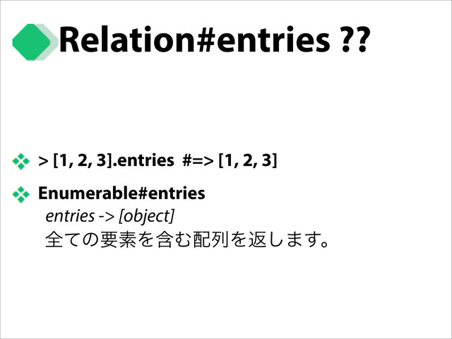 > [1, 2, 3].entries #=> [1, 2, 3]
Enumerable#entries
entries -> [object]
શͯͷཁૉΛؚΉ഑ྻΛฦ͠·͢ɻ
Relation#entries ??
