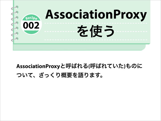 AssociationProxy
Λ࢖͏
AssociationProxyͱݺ͹ΕΔ(ݺ͹Ε͍ͯͨ)΋ͷʹ
͍ͭͯɺͬ͘͟Γ֓ཁΛޠΓ·͢ɻ
002
