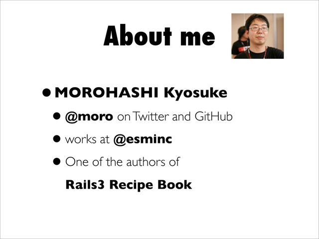 About me
•MOROHASHI Kyosuke
•@moro on Twitter and GitHub
•works at @esminc
•One of the authors of
Rails3 Recipe Book
