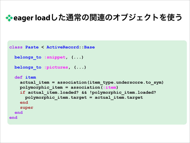 eager loadͨ͠௨ৗͷؔ࿈ͷΦϒδΣΫτΛ࢖͏
class Paste < ActiveRecord::Base
belongs_to :snippet, (...)
belongs_to :pictures, (...)
def item
actual_item = association(item_type.underscore.to_sym)
polymorphic_item = association(:item)
if actual_item.loaded? && !polymorphic_item.loaded?
polymorphic_item.target = actual_item.target
end
super
end
end
