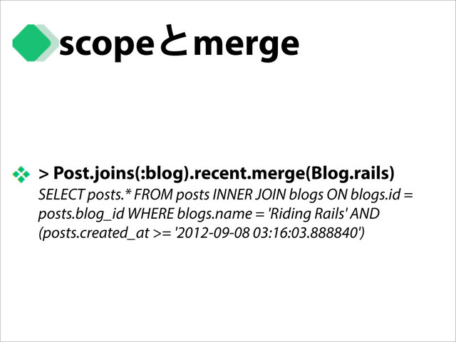 > Post.joins(:blog).recent.merge(Blog.rails)
SELECT posts.* FROM posts INNER JOIN blogs ON blogs.id =
posts.blog_id WHERE blogs.name = 'Riding Rails' AND
(posts.created_at >= '2012-09-08 03:16:03.888840')
scopeͱmerge
